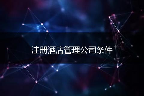 注册酒店管理公司条件