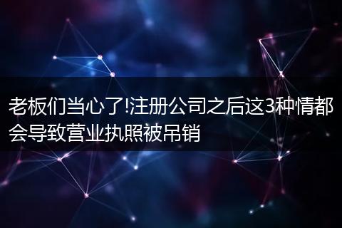 老板们当心了!注册公司之后这3种情都会导致营业执照被吊销