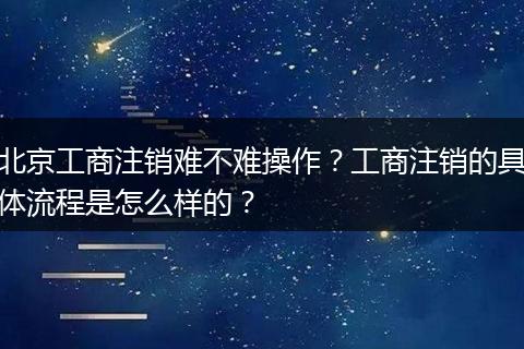 北京工商注销难不难操作？工商注销的具体流程是怎么样的？