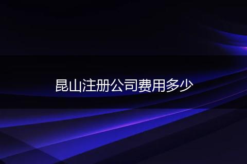 昆山注册公司费用多少