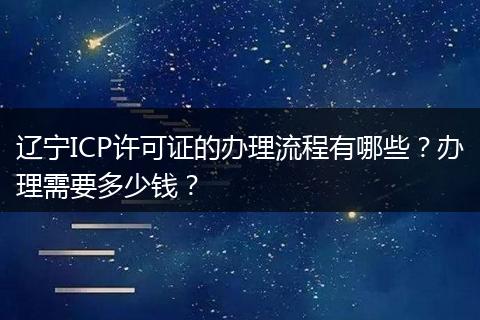 辽宁ICP许可证的办理流程有哪些?办理需要多少钱?
