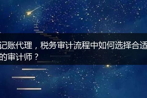记账代理，税务审计流程中如何选择合适的审计师？