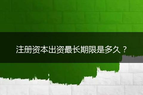 注册资本出资最长期限是多久？