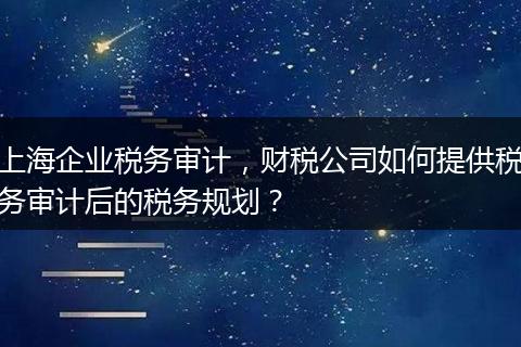 上海企业税务审计，财税公司如何提供税务审计后的税务规划？