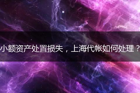 小额资产处置损失，上海代帐如何处理？