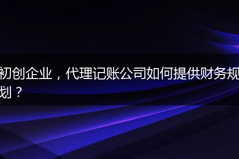 初创企业，代理记账公司如何提供财务规划？