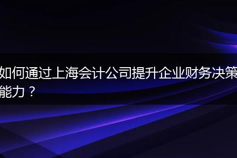 如何通过上海会计公司提升企业财务决策能力？