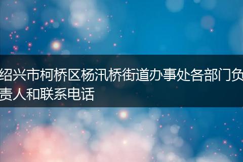 绍兴市柯桥区杨汛桥街道办事处各部门负责人和联系电话