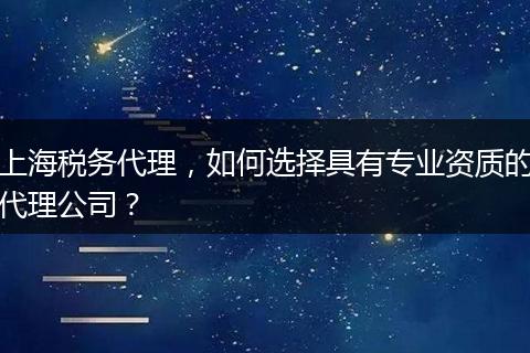 上海税务代理，如何选择具有专业资质的代理公司？