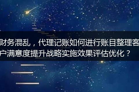 财务混乱，代理记账如何进行账目整理客户满意度提升战略实施效果评估优化？