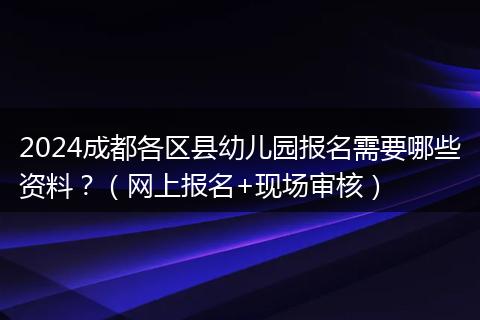2024成都各区县幼儿园报名需要哪些资料？（网上报名+现场审核）