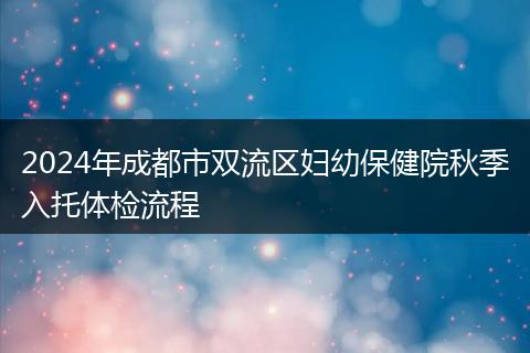 2024年成都市双流区妇幼保健院秋季入托体检流程