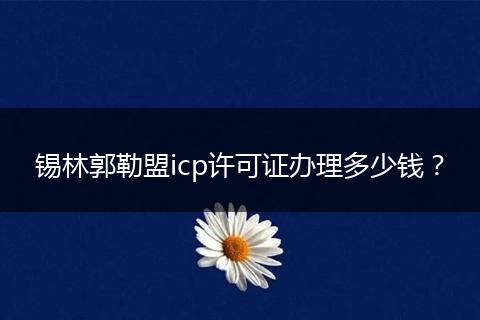 锡林郭勒盟icp许可证办理多少钱？