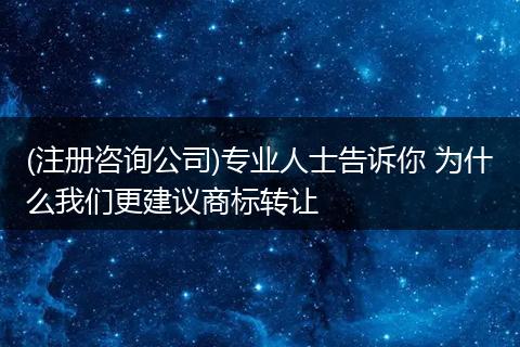 (注册咨询公司)专业人士告诉你 为什么我们更建议商标转让