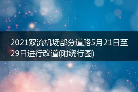 2021双流机场部分道路5月21日至29日进行改道(附绕行图)