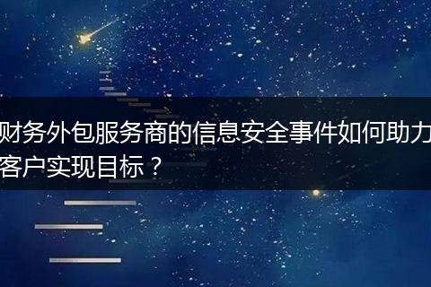 财务外包服务商的信息安全事件如何助力客户实现目标？