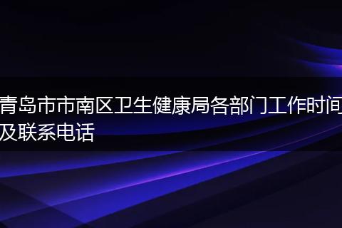 青岛市市南区卫生健康局各部门工作时间及联系电话
