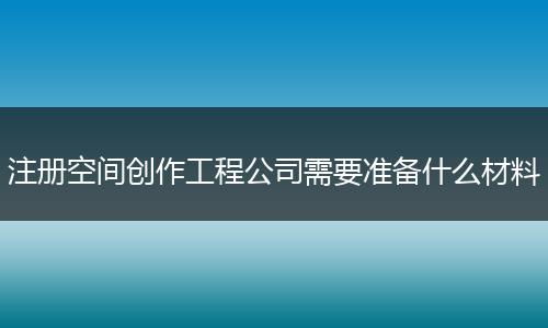 注册空间创作工程公司需要准备什么材料