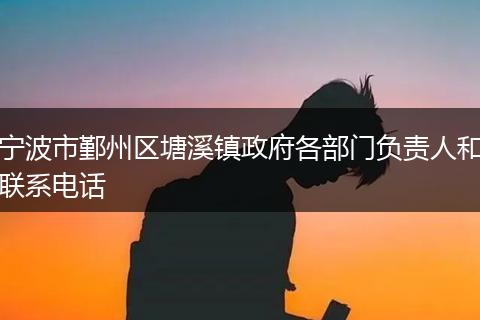 宁波市鄞州区塘溪镇政府各部门负责人和联系电话