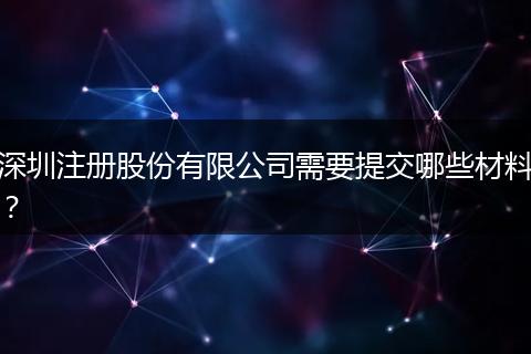 深圳注册股份有限公司需要提交哪些材料？