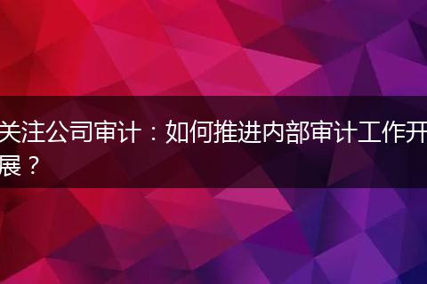 关注公司审计：如何推进内部审计工作开展？