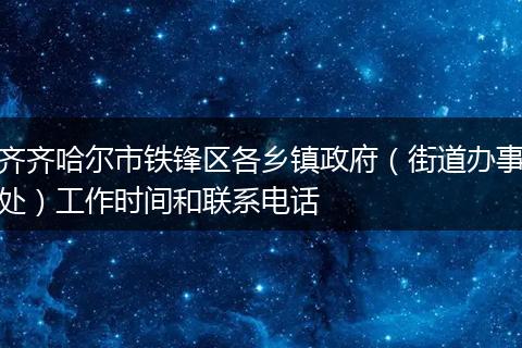 齐齐哈尔市铁锋区各乡镇政府(街道办事处)工作时间和联系电话