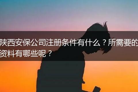 陕西安保公司注册条件有什么？所需要的资料有哪些呢？