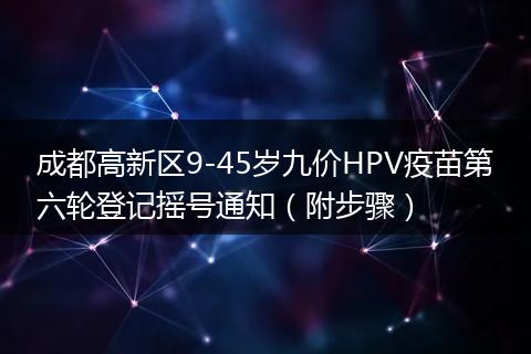 成都高新区9-45岁九价HPV疫苗第六轮登记摇号通知（附步骤）