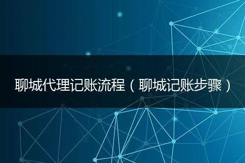 聊城代理记账流程（聊城记账步骤）