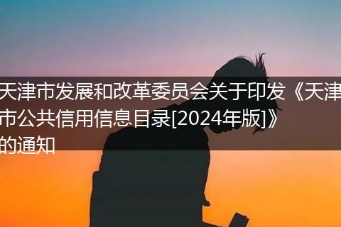 天津市发展和改革委员会关于印发《天津市公共信用信息目录[2024年版]》的通知