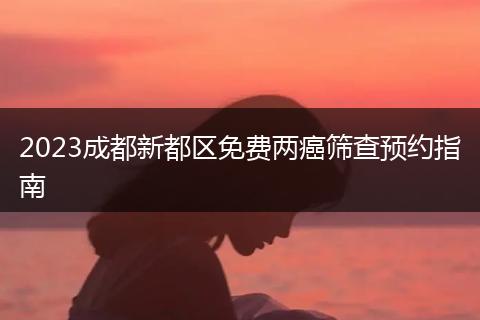 2023成都新都区免费两癌筛查预约指南