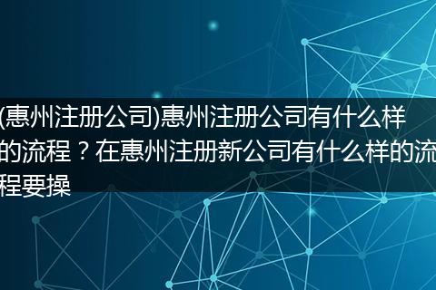 (惠州注册公司)惠州注册公司有什么样的流程？在惠州注册新公司有什么样的流程要操