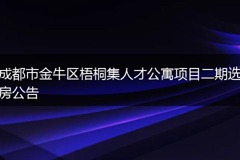 成都市金牛区梧桐集人才公寓项目二期选房公告