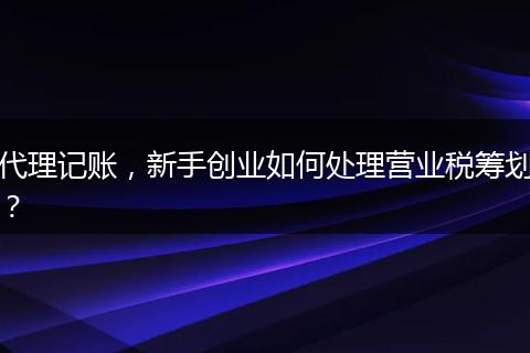 代理记账，新手创业如何处理营业税筹划？