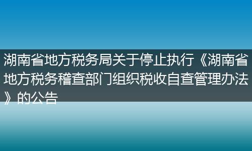 湖南省地方税务局关于停止执行《湖南省地方税务稽查部门组织税收自查管理办法》的公告