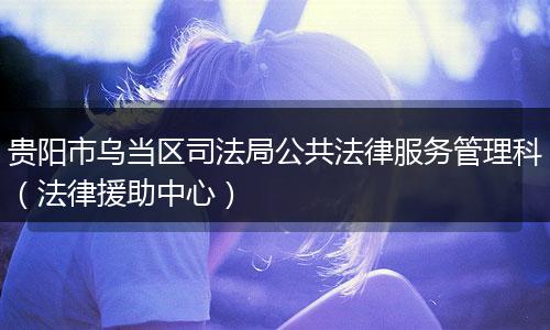 贵阳市乌当区司法局公共法律服务管理科（法律援助中心）