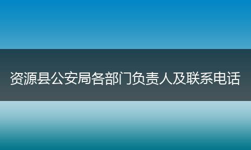 资源县公安局各部门负责人及联系电话