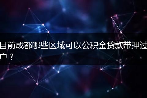 目前成都哪些区域可以公积金贷款带押过户？