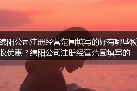 绵阳公司注册经营范围填写的好有哪些税收优惠？绵阳公司注册经营范围填写的