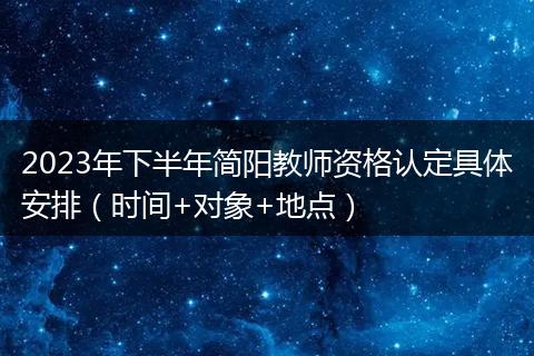 2023年下半年简阳教师资格认定具体安排（时间+对象+地点）