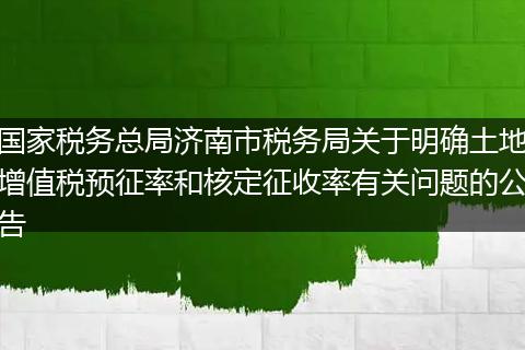 国家税务总局济南市税务局关于明确土地增值税预征率和核定征收率有关问题的公告