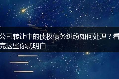公司转让中的债权债务纠纷如何处理？看完这些你就明白