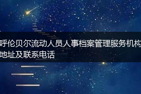 呼伦贝尔流动人员人事档案管理服务机构地址及联系电话