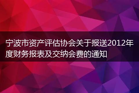 宁波市资产评估协会关于报送2012年度财务报表及交纳会费的通知