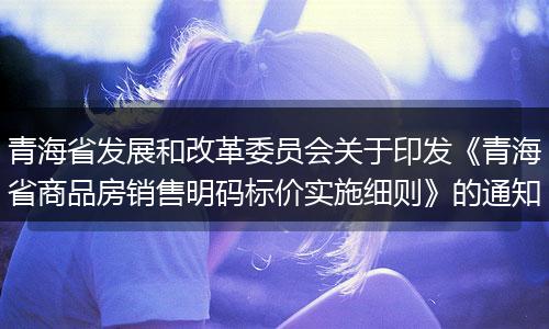 青海省发展和改革委员会关于印发《青海省商品房销售明码标价实施细则》的通知