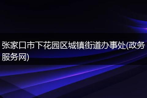 张家口市下花园区城镇街道办事处(政务服务网)