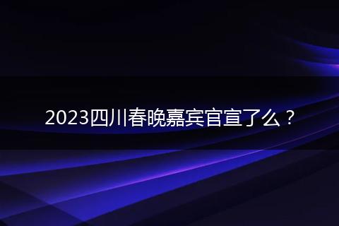 2023四川春晚嘉宾官宣了么？