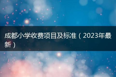 成都小学收费项目及标准（2023年最新）