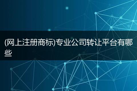 (网上注册商标)专业公司转让平台有哪些