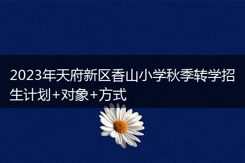 2023年天府新区香山小学秋季转学招生计划+对象+方式